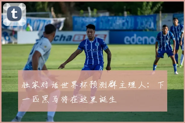 独家对话世界杯预测群主理人：下一匹黑马将在这里诞生