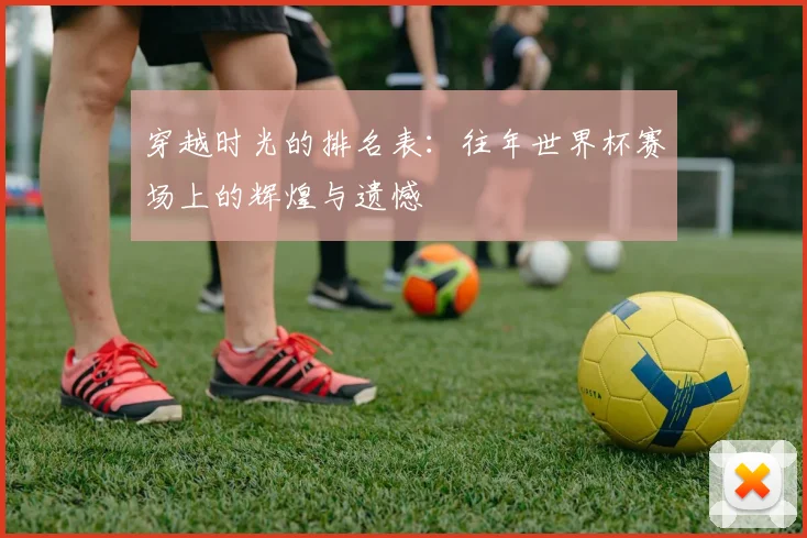 穿越时光的排名表：往年世界杯赛场上的辉煌与遗憾